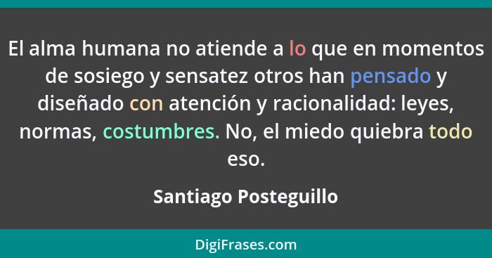 El alma humana no atiende a lo que en momentos de sosiego y sensatez otros han pensado y diseñado con atención y racionalidad:... - Santiago Posteguillo