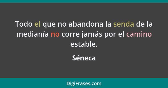 Todo el que no abandona la senda de la medianía no corre jamás por el camino estable.... - Séneca