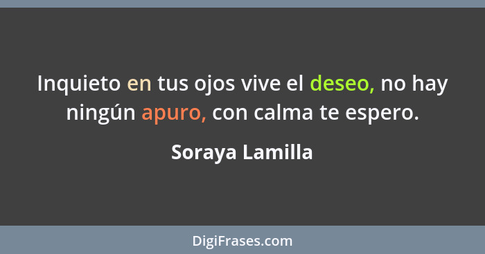 Inquieto en tus ojos vive el deseo, no hay ningún apuro, con calma te espero.... - Soraya Lamilla