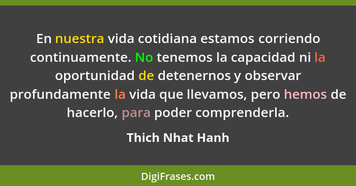 En nuestra vida cotidiana estamos corriendo continuamente. No tenemos la capacidad ni la oportunidad de detenernos y observar profun... - Thich Nhat Hanh