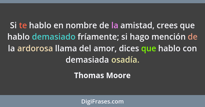 Si te hablo en nombre de la amistad, crees que hablo demasiado fríamente; si hago mención de la ardorosa llama del amor, dices que habl... - Thomas Moore