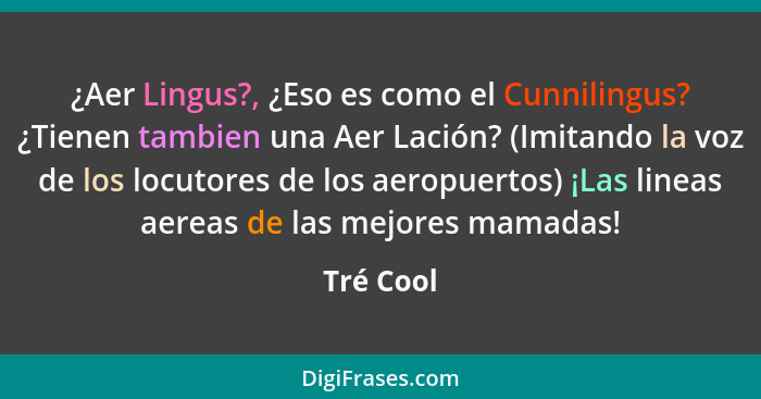 ¿Aer Lingus?, ¿Eso es como el Cunnilingus? ¿Tienen tambien una Aer Lación? (Imitando la voz de los locutores de los aeropuertos) ¡Las linea... - Tré Cool