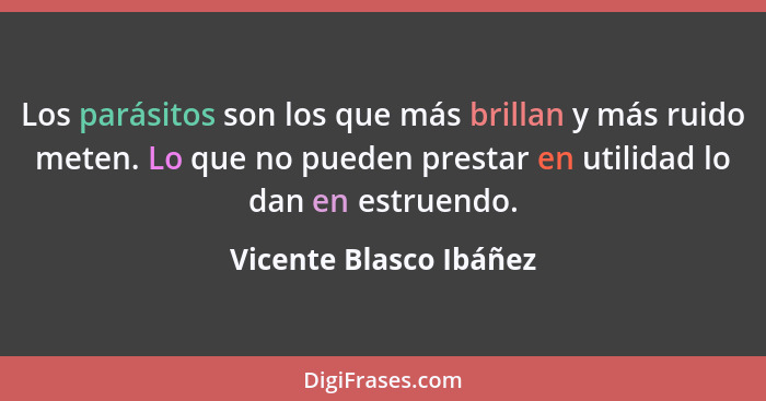 Los parásitos son los que más brillan y más ruido meten. Lo que no pueden prestar en utilidad lo dan en estruendo.... - Vicente Blasco Ibáñez