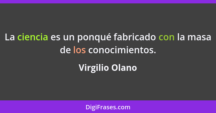 La ciencia es un ponqué fabricado con la masa de los conocimientos.... - Virgilio Olano