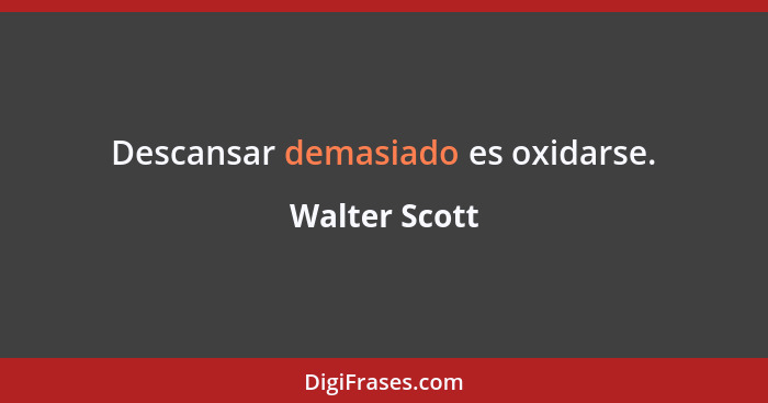 Descansar demasiado es oxidarse.... - Walter Scott