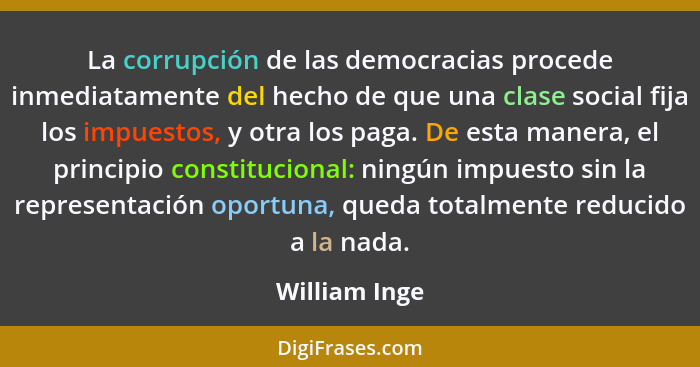 La corrupción de las democracias procede inmediatamente del hecho de que una clase social fija los impuestos, y otra los paga. De esta... - William Inge