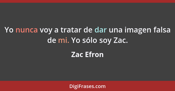 Yo nunca voy a tratar de dar una imagen falsa de mi. Yo sólo soy Zac.... - Zac Efron