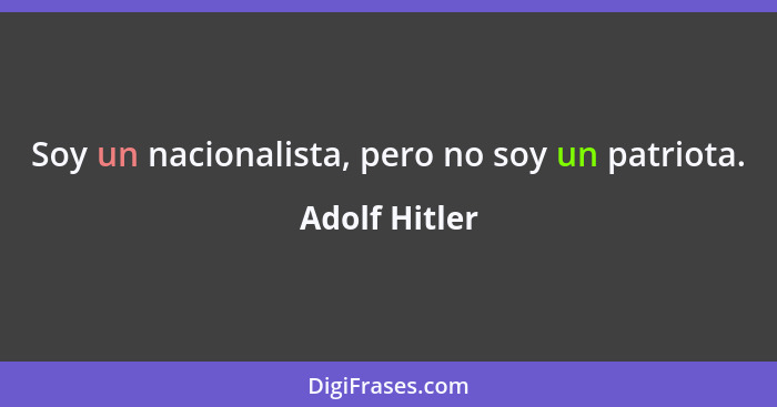Soy un nacionalista, pero no soy un patriota.... - Adolf Hitler