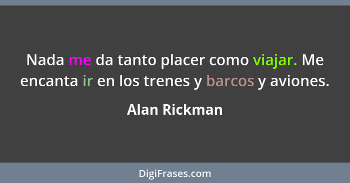 Nada me da tanto placer como viajar. Me encanta ir en los trenes y barcos y aviones.... - Alan Rickman