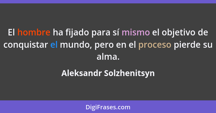 El hombre ha fijado para sí mismo el objetivo de conquistar el mundo, pero en el proceso pierde su alma.... - Aleksandr Solzhenitsyn