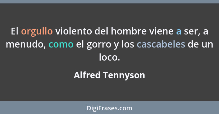 El orgullo violento del hombre viene a ser, a menudo, como el gorro y los cascabeles de un loco.... - Alfred Tennyson