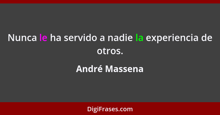 Nunca le ha servido a nadie la experiencia de otros.... - André Massena