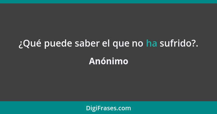 ¿Qué puede saber el que no ha sufrido?.... - Anónimo