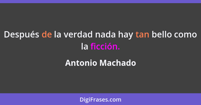 Después de la verdad nada hay tan bello como la ficción.... - Antonio Machado