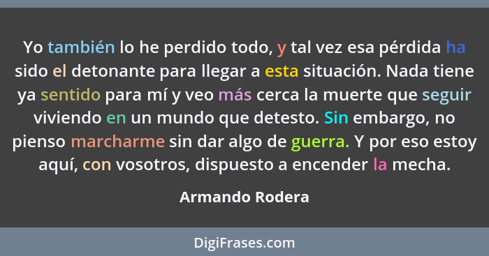 Yo también lo he perdido todo, y tal vez esa pérdida ha sido el detonante para llegar a esta situación. Nada tiene ya sentido para mí... - Armando Rodera