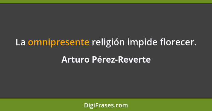 La omnipresente religión impide florecer.... - Arturo Pérez-Reverte