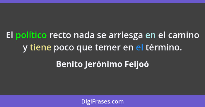 El político recto nada se arriesga en el camino y tiene poco que temer en el término.... - Benito Jerónimo Feijoó