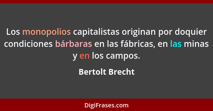 Los monopolios capitalistas originan por doquier condiciones bárbaras en las fábricas, en las minas y en los campos.... - Bertolt Brecht