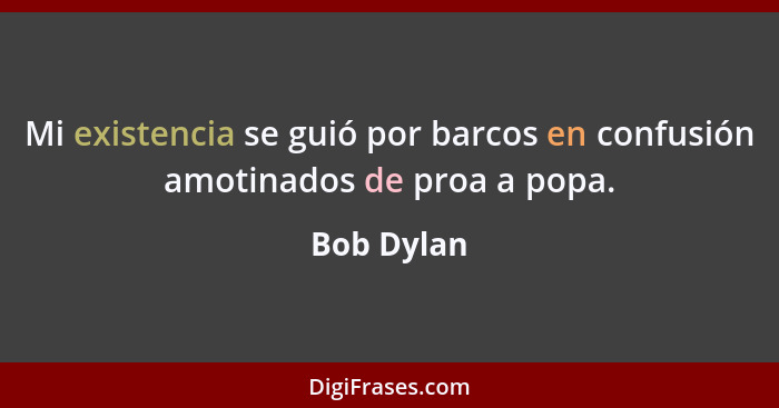 Mi existencia se guió por barcos en confusión amotinados de proa a popa.... - Bob Dylan