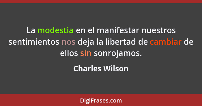 La modestia en el manifestar nuestros sentimientos nos deja la libertad de cambiar de ellos sin sonrojamos.... - Charles Wilson