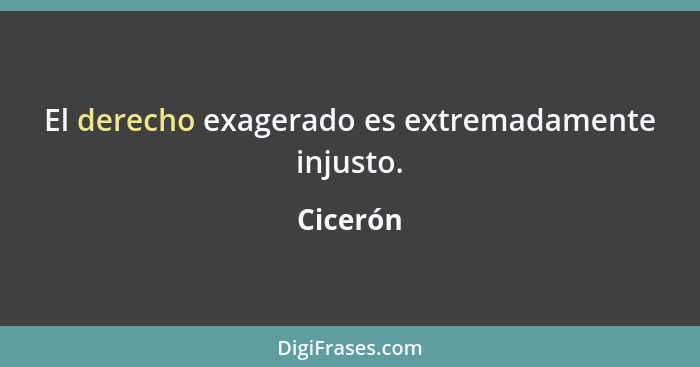 El derecho exagerado es extremadamente injusto.... - Cicerón