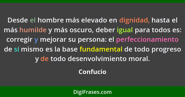 Desde el hombre más elevado en dignidad, hasta el más humilde y más oscuro, deber igual para todos es: corregir y mejorar su persona: el pe... - Confucio