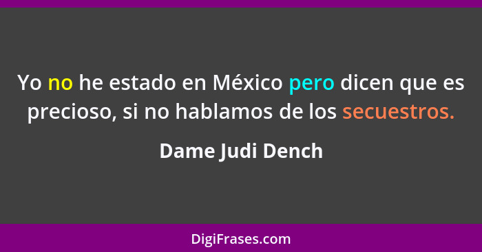 Yo no he estado en México pero dicen que es precioso, si no hablamos de los secuestros.... - Dame Judi Dench