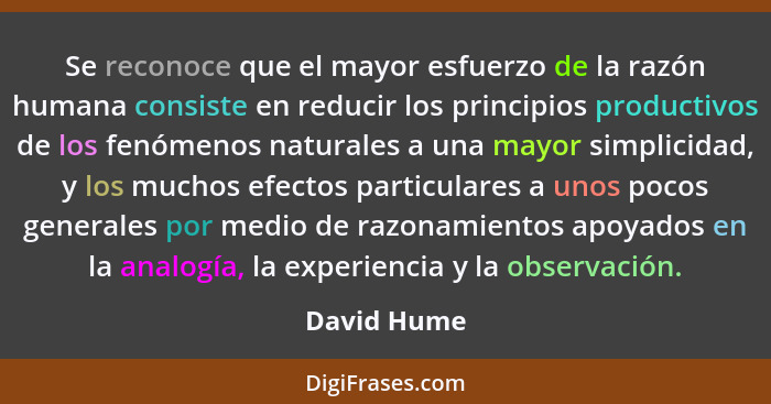 Se reconoce que el mayor esfuerzo de la razón humana consiste en reducir los principios productivos de los fenómenos naturales a una mayo... - David Hume