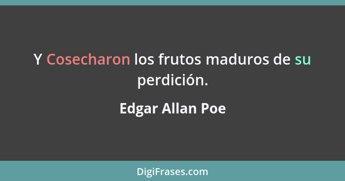 Y Cosecharon los frutos maduros de su perdición.... - Edgar Allan Poe