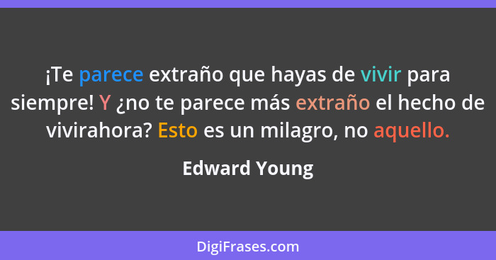 ¡Te parece extraño que hayas de vivir para siempre! Y ¿no te parece más extraño el hecho de vivirahora? Esto es un milagro, no aquello.... - Edward Young