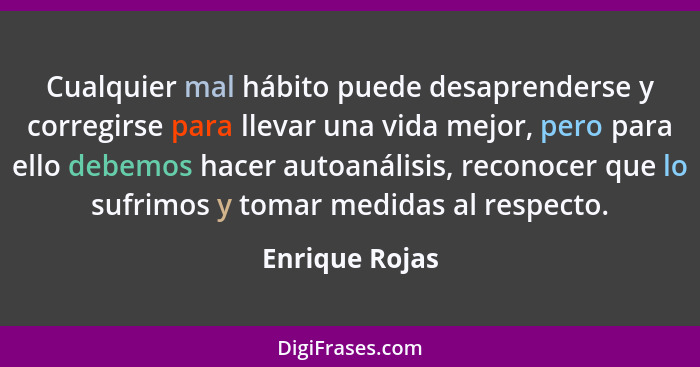 Cualquier mal hábito puede desaprenderse y corregirse para llevar una vida mejor, pero para ello debemos hacer autoanálisis, reconocer... - Enrique Rojas