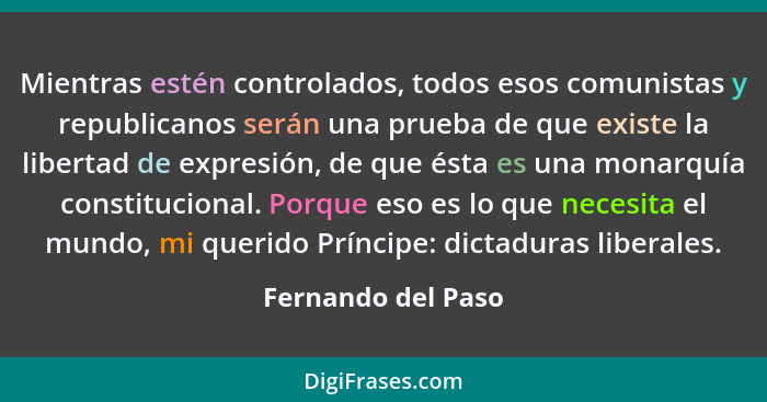 Mientras estén controlados, todos esos comunistas y republicanos serán una prueba de que existe la libertad de expresión, de que é... - Fernando del Paso