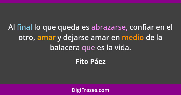 Al final lo que queda es abrazarse, confiar en el otro, amar y dejarse amar en medio de la balacera que es la vida.... - Fito Páez