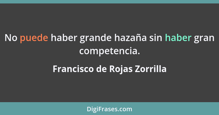 No puede haber grande hazaña sin haber gran competencia.... - Francisco de Rojas Zorrilla