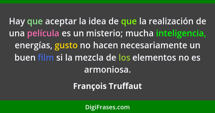 Hay que aceptar la idea de que la realización de una película es un misterio; mucha inteligencia, energías, gusto no hacen necesar... - François Truffaut