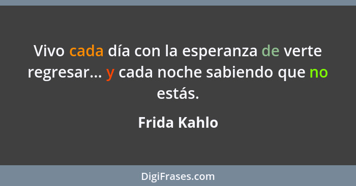 Vivo cada día con la esperanza de verte regresar... y cada noche sabiendo que no estás.... - Frida Kahlo