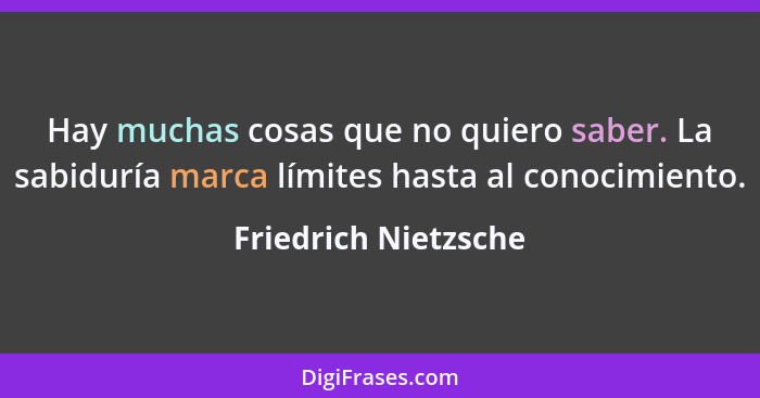 Hay muchas cosas que no quiero saber. La sabiduría marca límites hasta al conocimiento.... - Friedrich Nietzsche