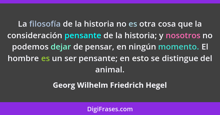 La filosofía de la historia no es otra cosa que la consideración pensante de la historia; y nosotros no podemos dejar... - Georg Wilhelm Friedrich Hegel