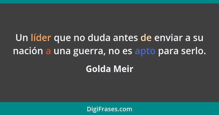 Un líder que no duda antes de enviar a su nación a una guerra, no es apto para serlo.... - Golda Meir