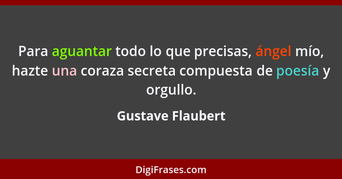 Para aguantar todo lo que precisas, ángel mío, hazte una coraza secreta compuesta de poesía y orgullo.... - Gustave Flaubert