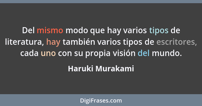 Del mismo modo que hay varios tipos de literatura, hay también varios tipos de escritores, cada uno con su propia visión del mundo.... - Haruki Murakami