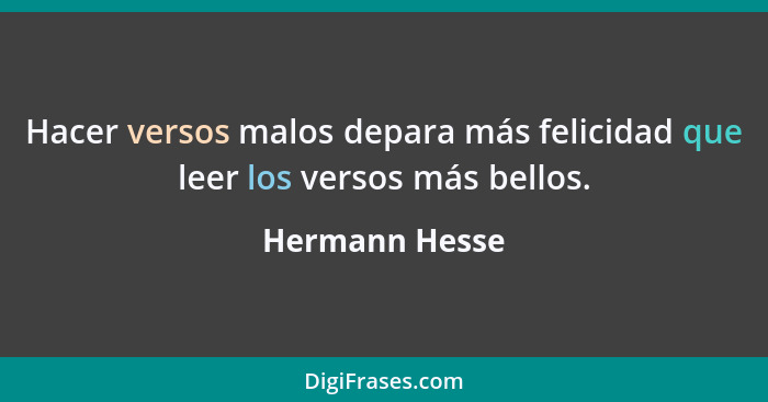 Hacer versos malos depara más felicidad que leer los versos más bellos.... - Hermann Hesse