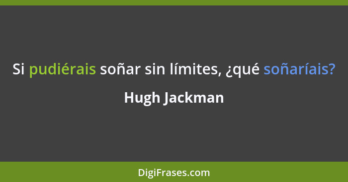 Si pudiérais soñar sin límites, ¿qué soñaríais?... - Hugh Jackman