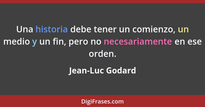 Una historia debe tener un comienzo, un medio y un fin, pero no necesariamente en ese orden.... - Jean-Luc Godard