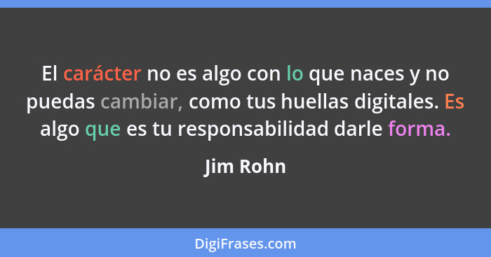 El carácter no es algo con lo que naces y no puedas cambiar, como tus huellas digitales. Es algo que es tu responsabilidad darle forma.... - Jim Rohn