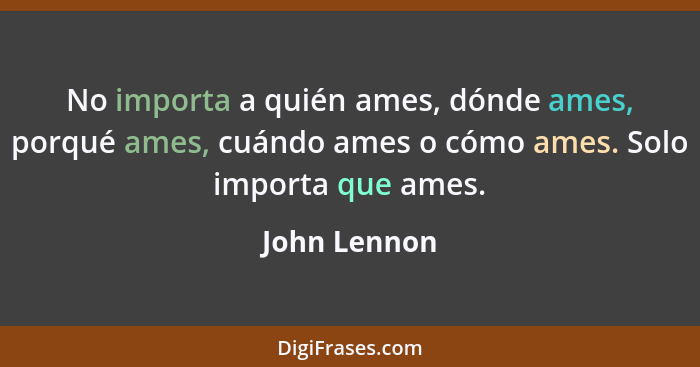 No importa a quién ames, dónde ames, porqué ames, cuándo ames o cómo ames. Solo importa que ames.... - John Lennon