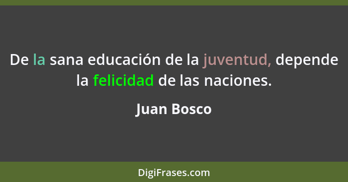 De la sana educación de la juventud, depende la felicidad de las naciones.... - Juan Bosco
