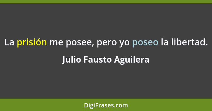 La prisión me posee, pero yo poseo la libertad.... - Julio Fausto Aguilera
