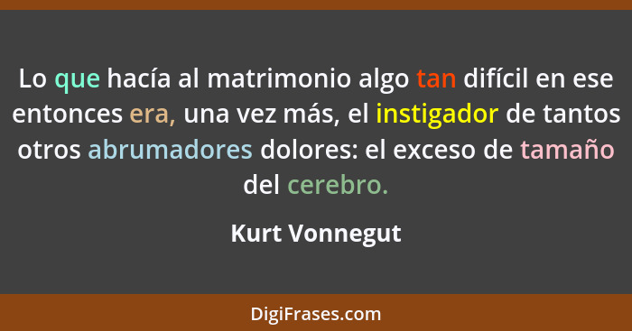 Lo que hacía al matrimonio algo tan difícil en ese entonces era, una vez más, el instigador de tantos otros abrumadores dolores: el ex... - Kurt Vonnegut