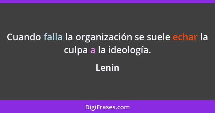 Cuando falla la organización se suele echar la culpa a la ideología.... - Lenin